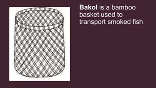 Bakol is a bamboo
basket used to
transport smoked fish
 