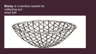 Bistay is a bamboo basket for
collecting sun
dried fish
 