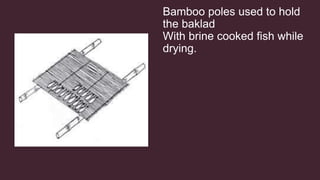 Bamboo poles used to hold
the baklad
With brine cooked fish while
drying.
 