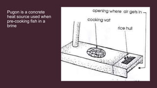 Pugon is a concrete
heat source used when
pre-cooking fish in a
brine
 