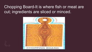 Chopping Board-It is where fish or meat are
cut; ingredients are sliced or minced.
 