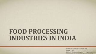 FOOD PROCESSING
INDUSTRIES IN INDIA
SUDARSAN SUBRAMANIAN
MBA-ABM
KERALA AGRICULTURAL UNIVERSITY
 