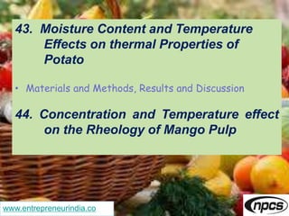 www.entrepreneurindia.co
43. Moisture Content and Temperature
Effects on thermal Properties of
Potato
• Materials and Methods, Results and Discussion
44. Concentration and Temperature effect
on the Rheology of Mango Pulp
 