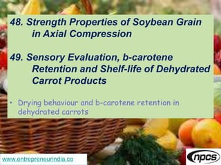 www.entrepreneurindia.co
48. Strength Properties of Soybean Grain
in Axial Compression
49. Sensory Evaluation, b-carotene
Retention and Shelf-life of Dehydrated
Carrot Products
• Drying behaviour and b-carotene retention in
dehydrated carrots
 