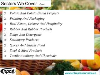Sectors We Cover Cont…
o Potato And Potato Based Projects
o Printing And Packaging
o Real Estate, Leisure And Hospitality
o Rubber And Rubber Products
o Soaps And Detergents
o Stationary Products
o Spices And Snacks Food
o Steel & Steel Products
o Textile Auxiliary And Chemicals
www.entrepreneurindia.co
 