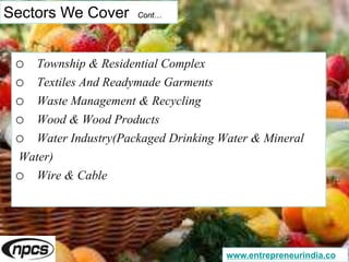 Sectors We Cover Cont…
o Township & Residential Complex
o Textiles And Readymade Garments
o Waste Management & Recycling
o Wood & Wood Products
o Water Industry(Packaged Drinking Water & Mineral
Water)
o Wire & Cable
www.entrepreneurindia.co
 