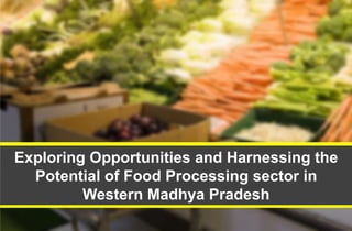 Exploring Opportunities and Harnessing the
Potential of Food Processing sector in
Western Madhya Pradesh
 