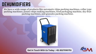 We have a wide range of products like automatic chips packing machines, collar type
packing machines, potato chips making machines, food packaging machine, dry fruit
packing machines, and granules packing machine.
DEHUMIDIFIERS
DEHUMIDIFIERS
Get In Touch With Us Today : +91 8527090751
 