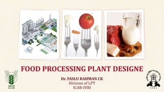 FOOD PROCESSING PLANT DESIGNE
Dr. FASLU RAHMAN CK
Division of LPT
ICAR-IVRI
 
