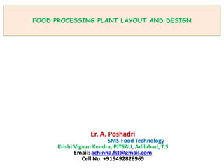 FOOD PROCESSING PLANT LAYOUT AND DESIGN
Er. A. Poshadri
SMS-Food Technology
Krishi Vigyan Kendra, PJTSAU, Adilabad, T.S
Email: achinna.fst@gmail.com
Cell No: +919492828965
 