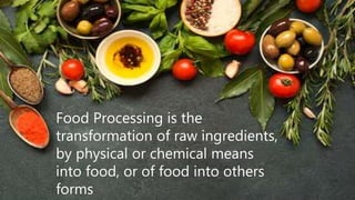 Food Processing is the
transformation of raw ingredients,
by physical or chemical means
into food, or of food into others
forms
 