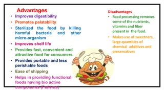 Advantages
• Improves digestibility
• Promotes palatability
• Sterilized the food by killing
harmful bacteria and other
micro-organism
• Improves shelf life
• Provides fast, convenient and
attractive food for consumers
• Provides portable and less
perishable foods
• Ease of shipping
• Helps in providing functional
foods having bio active
components (Patients)
 