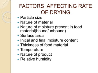 FACTORS AFFECTING RATE
OF DRYING
 Particle size
 Nature of material
 Nature of moisture present in food
material(bound/unbound)
 Surface area
 Initial and final moisture content
 Thickness of food material
 Temperature
 Nature of product
 Relative humidity
 
