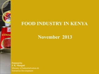 FOOD INDUSTRY IN KENYA
November 2013

Prepared by
J. K. Munguti
Ministry of Industrialization &
Enterprise Development

1

 