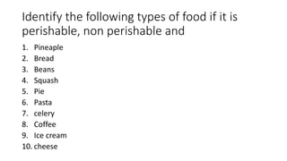 Identify the following types of food if it is
perishable, non perishable and
1. Pineaple
2. Bread
3. Beans
4. Squash
5. Pie
6. Pasta
7. celery
8. Coffee
9. Ice cream
10. cheese
 