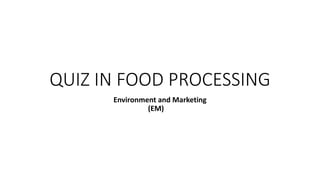 QUIZ IN FOOD PROCESSING
Environment and Marketing
(EM)
 