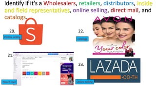 Identify if it’s a Wholesalers, retailers, distributors, inside
and field representatives, online selling, direct mail, and
catalogs.
20.
21.
22.
23.
Online selling
Online selling
catalogs
Direct mail
 