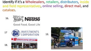 Identify if it’s a Wholesalers, retailers, distributors, inside
and field representatives, online selling, direct mail, and
catalogs.
16.
17
18.
19.
 