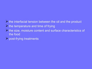 the interfacial tension between the oil and the product
the temperature and time of frying
the size, moisture content and surface characteristics of
the food
post-frying treatments
 