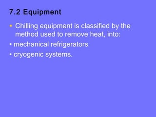 7.2 Equipment
• Chilling equipment is classified by the
method used to remove heat, into:
• mechanical refrigerators
• cryogenic systems.
 