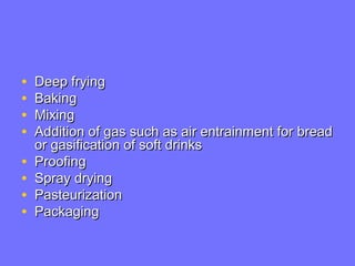 • Deep fryingDeep frying
• BakingBaking
• MixingMixing
• Addition of gas such as air entrainment for breadAddition of gas such as air entrainment for bread
or gasification of soft drinksor gasification of soft drinks
• ProofingProofing
• Spray dryingSpray drying
• PasteurizationPasteurization
• PackagingPackaging
 
