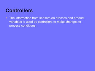 Controllers
• The information from sensors on process and product
variables is used by controllers to make changes to
process conditions.
 