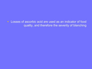 • Losses of ascorbic acid are used as an indicator of food
quality, and therefore the severity of blanching
 