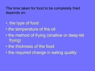 The time taken for food to be completely fried
depends on:
•. the type of food
• the temperature of the oil
• the method of frying (shallow or deep-fat
frying)
• the thickness of the food
• the required change in eating quality
 
