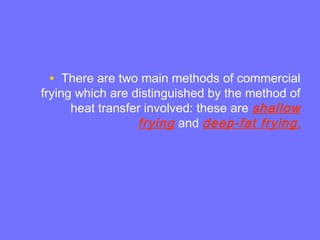 • There are two main methods of commercial
frying which are distinguished by the method of
heat transfer involved: these are shallow
frying and deep-fat frying.
 
