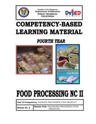 0
Republic of the Philippines
Department of Education
PUBLIC TECHNICAL-
VOCATIONAL
HIGH SCHOOLS
PUBLIC TECHNICAL-
VOCATIONAL
HIGH SCHOOLS
Unit of Competency: PACKAGE PROCESSED FOOD PRODUCT
Module No. 2
Module Title: PACKAGING PROCESSED FOOD
PRODUCTS
 