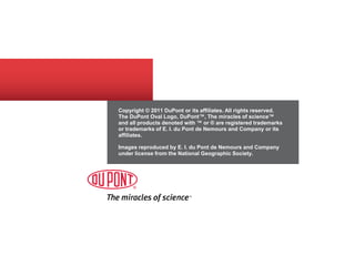 Copyright © 2011 DuPont or its affiliates. All rights reserved. 
The DuPont Oval Logo, DuPont™, The miracles of science™ 
and all products denoted with ™ or ® are registered trademarks 
or trademarks of E. I. du Pont de Nemours and Company or its 
affiliates. 
Images reproduced by E. I. du Pont de Nemours and Company 
under license from the National Geographic Society. 
1/17/2012 19 
