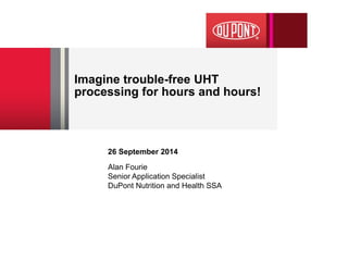 26 September 2014 
Alan Fourie 
Senior Application Specialist 
DuPont Nutrition and Health SSA 
Imagine trouble-free UHT processing for hours and hours!  