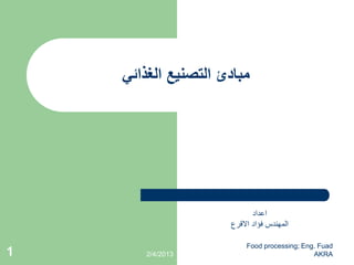 ً‫الغذائ‬ ‫التصنٌع‬ ‫مبادئ‬
2/4/2013
Food processing; Eng. Fuad
AKRA1
‫اعداد‬
‫االقرع‬ ‫فؤاد‬ ‫المهندس‬
 