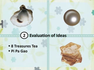 Evaluation of Ideas2
 8 Treasures Tea
 Pi Pa Gao
 