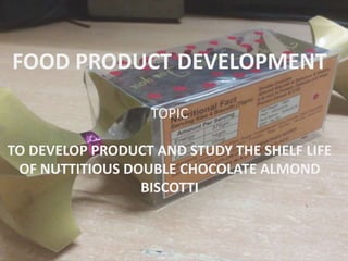 FOOD PRODUCT DEVELOPMENT
TOPIC
TO DEVELOP PRODUCT AND STUDY THE SHELF LIFE
OF NUTTITIOUS DOUBLE CHOCOLATE ALMOND
BISCOTTI
 