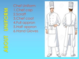 Chef Uniform
1.Chef cap
2.Scraff
3.Chef coat
4.Full appron
5.Half appron
6.Hand Gloves
 