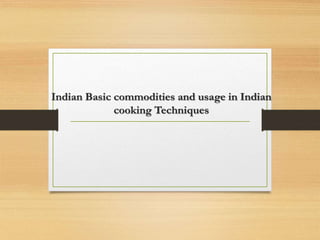 Indian Basic commodities and usage in Indian
cooking Techniques
 