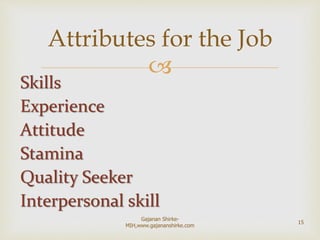 
Skills
Experience
Attitude
Stamina
Quality Seeker
Interpersonal skill
Attributes for the Job
15
Gajanan Shirke-
MIH,www.gajananshirke.com
 
