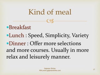 
Breakfast
Lunch : Speed, Simplicity, Variety
Dinner : Offer more selections
and more courses. Usually in more
relax and leisurely manner.
Kind of meal
17
Gajanan Shirke-
MIH,www.gajananshirke.com
 