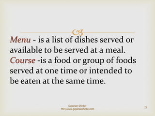 
Menu - is a list of dishes served or
available to be served at a meal.
Course -is a food or group of foods
served at one time or intended to
be eaten at the same time.
21
Gajanan Shirke-
MIH,www.gajananshirke.com
 