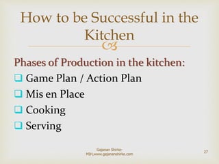 
Phases of Production in the kitchen:
 Game Plan / Action Plan
 Mis en Place
 Cooking
 Serving
How to be Successful in the
Kitchen
27
Gajanan Shirke-
MIH,www.gajananshirke.com
 