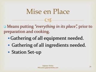 
 Means putting “everything in its place”, prior to
preparation and cooking.
 Gathering of all equipment needed.
 Gathering of all ingredients needed.
 Station Set-up
Mise en Place
29
Gajanan Shirke-
MIH,www.gajananshirke.com
 