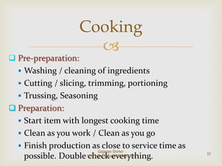
 Pre-preparation:
 Washing / cleaning of ingredients
 Cutting / slicing, trimming, portioning
 Trussing, Seasoning
 Preparation:
 Start item with longest cooking time
 Clean as you work / Clean as you go
 Finish production as close to service time as
possible. Double check everything.
Cooking
32
Gajanan Shirke-
MIH,www.gajananshirke.com
 