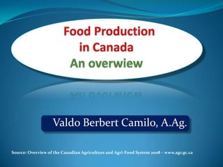 Food Production in Canada An overwiew Valdo Berbert Camilo, A.Ag. Source: Overview of the Canadian Agriculture and Agri-Food System 2008 – www.agr.gc.ca 