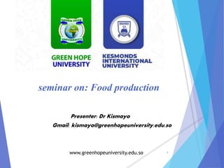 seminar on: Food production
Presenter: Dr Kismayo
Gmail: kismayo@greenhopeuniversity.edu.so
1
www.greenhopeuniversity.edu.so
 