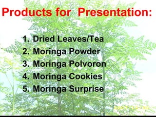 1. Dried Leaves/Tea
2. Moringa Powder
3. Moringa Polvoron
4. Moringa Cookies
5. Moringa Surprise
Products for Presentation:
 