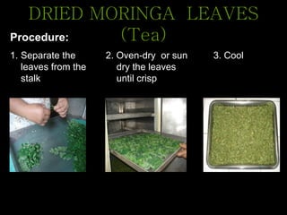 DRIED MORINGA LEAVES
(Tea)
1. Separate the
leaves from the
stalk
2. Oven-dry or sun
dry the leaves
until crisp
3. Cool
Procedure:
 