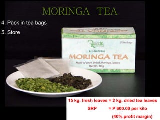 MORINGA TEA
15 kg. fresh leaves = 2 kg. dried tea leaves
SRP = P 600.00 per kilo
(40% profit margin)
4. Pack in tea bags
5. Store
 