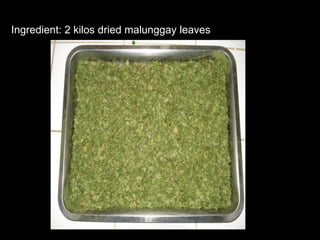 Ingredient: 2 kilos dried malunggay leaves
 