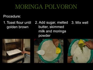 Procedure:
MORINGA POLVORON
2. Add sugar, melted
butter, skimmed
milk and moringa
powder
3. Mix well1.Toast flour until
golden brown
 